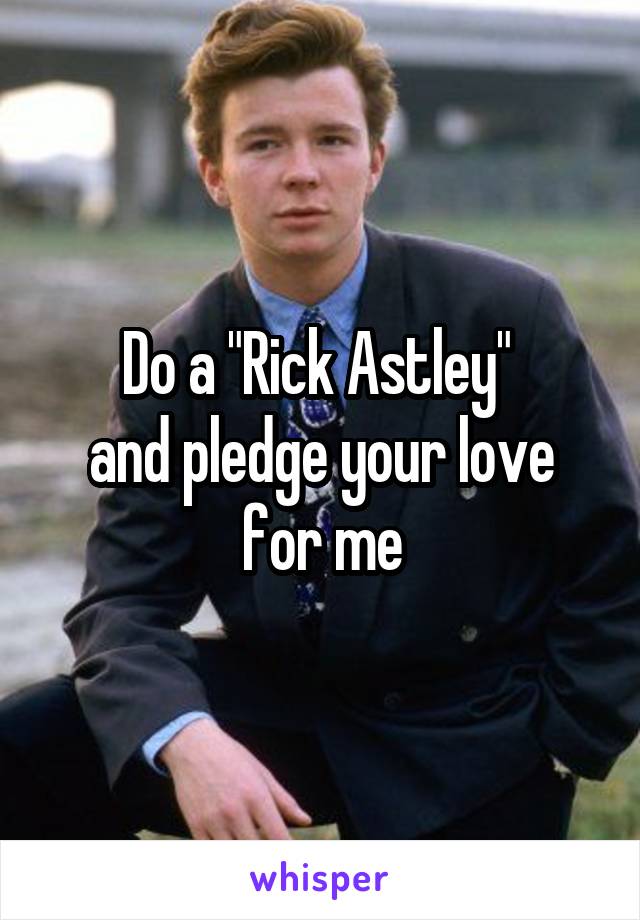 Do a "Rick Astley" 
and pledge your love for me