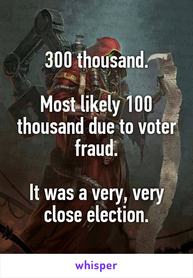 300 thousand.

Most likely 100 thousand due to voter fraud.

It was a very, very close election.