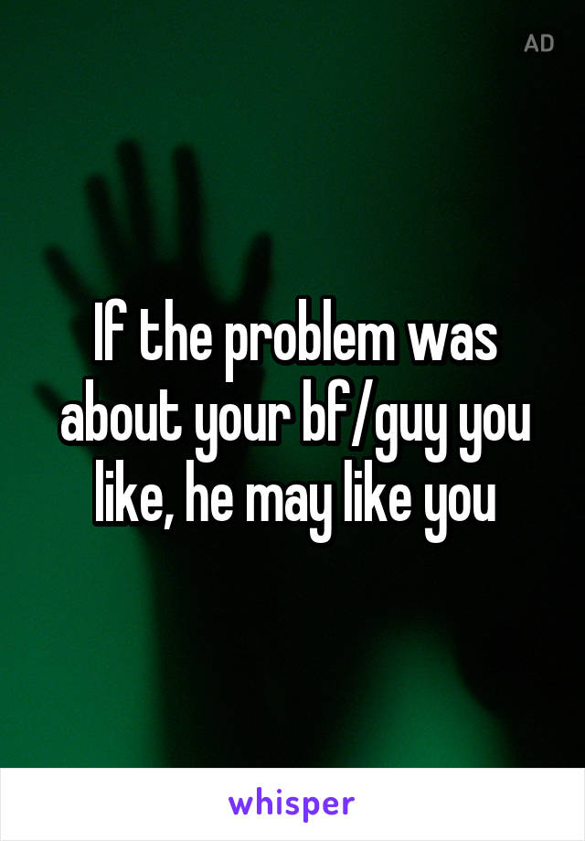 If the problem was about your bf/guy you like, he may like you