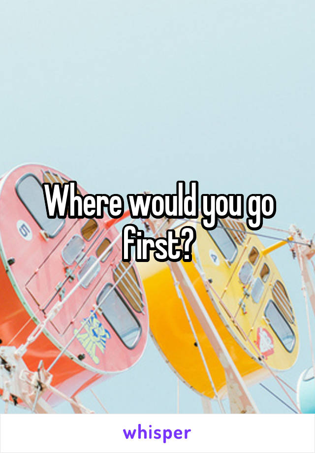 Where would you go first?