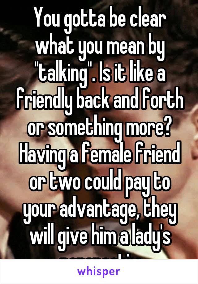 You gotta be clear what you mean by "talking". Is it like a friendly back and forth or something more? Having a female friend or two could pay to your advantage, they will give him a lady's perspectiv