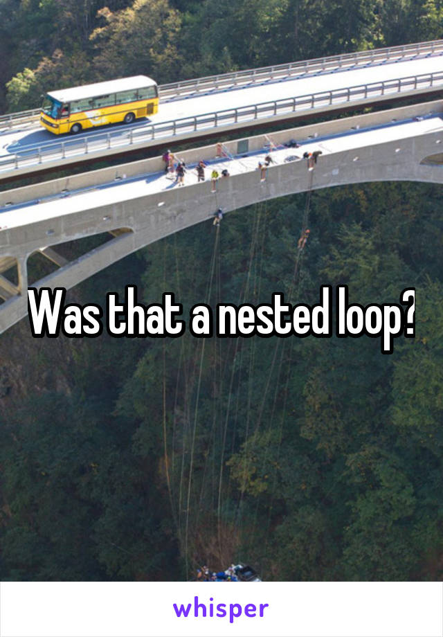 Was that a nested loop?