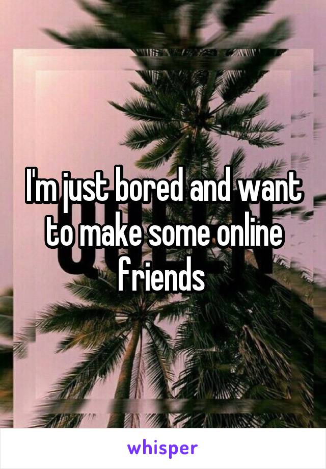 I'm just bored and want to make some online friends 