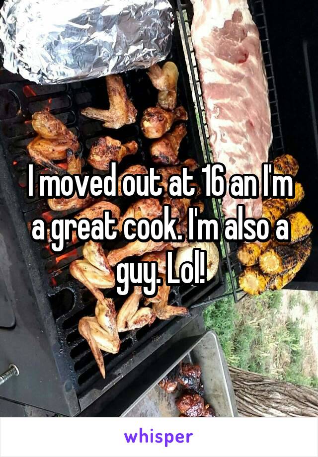 I moved out at 16 an I'm a great cook. I'm also a guy. Lol!