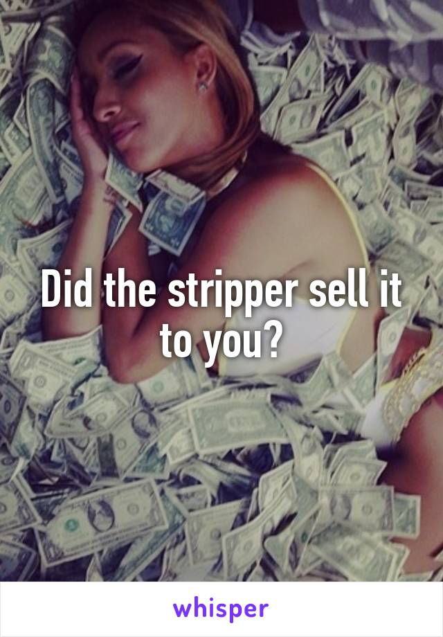 Did the stripper sell it to you?