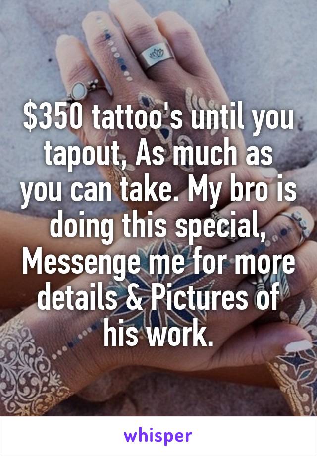 $350 tattoo's until you tapout, As much as you can take. My bro is doing this special, Messenge me for more details & Pictures of his work.