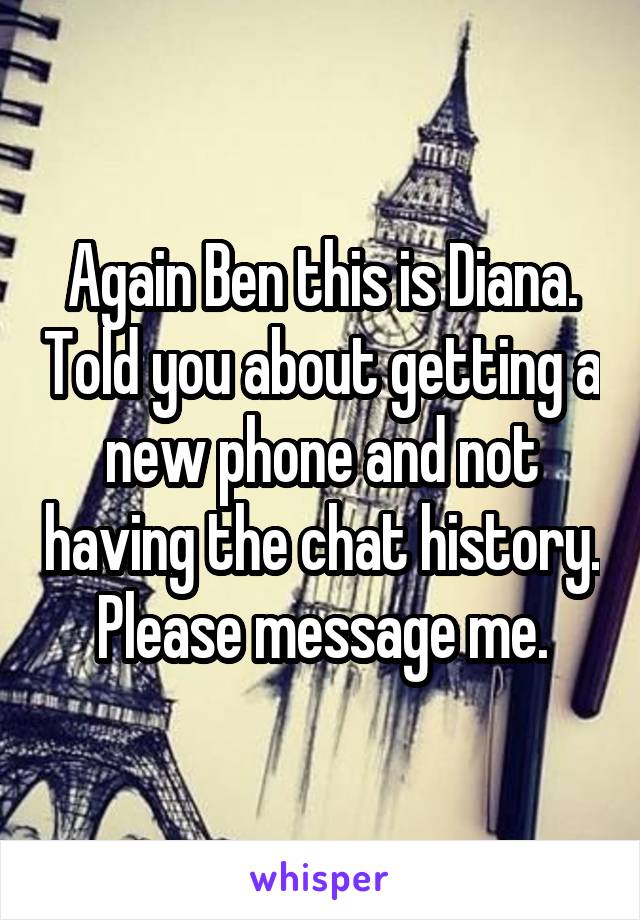 Again Ben this is Diana. Told you about getting a new phone and not having the chat history. Please message me.