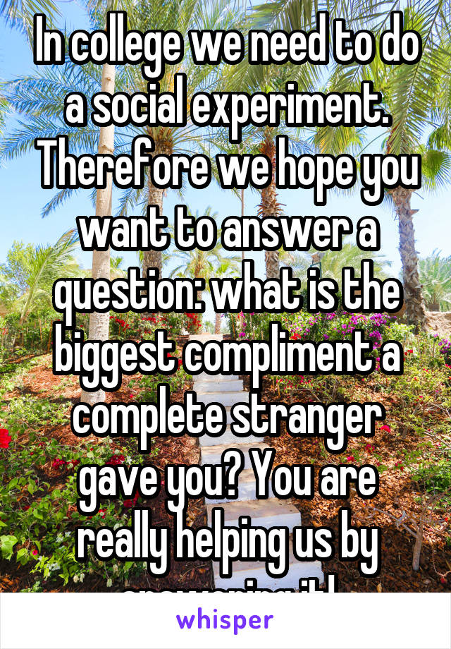 In college we need to do a social experiment. Therefore we hope you want to answer a question: what is the biggest compliment a complete stranger gave you? You are really helping us by answering it!