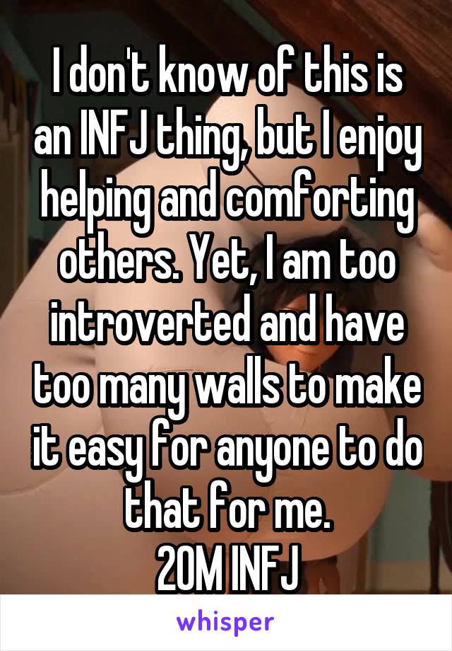 I don't know of this is an INFJ thing, but I enjoy helping and comforting others. Yet, I am too introverted and have too many walls to make it easy for anyone to do that for me.
20M INFJ