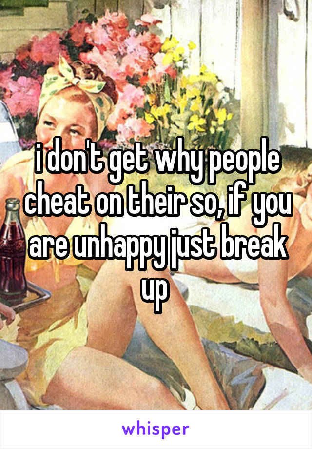 i don't get why people cheat on their so, if you are unhappy just break up 