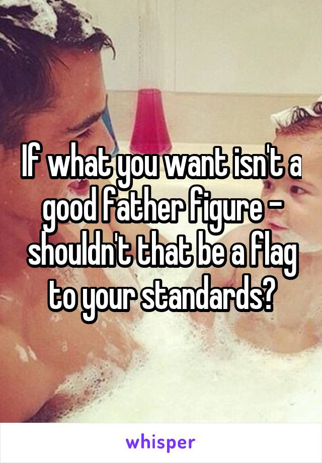 If what you want isn't a good father figure - shouldn't that be a flag to your standards?