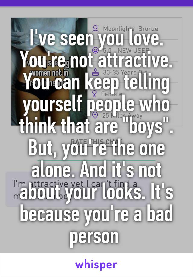 I've seen you love. You're not attractive. You can keep telling yourself people who think that are "boys". But, you're the one alone. And it's not about your looks. It's because you're a bad person 