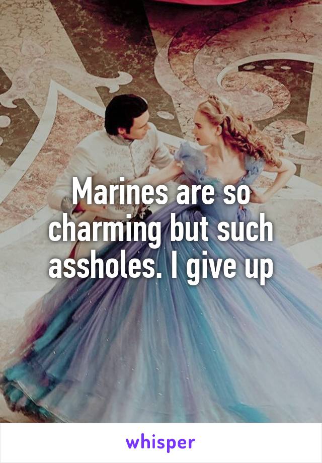 Marines are so charming but such assholes. I give up