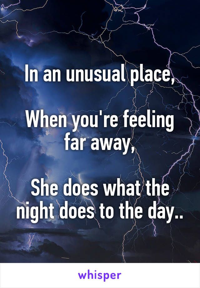 In an unusual place,

When you're feeling far away,

She does what the night does to the day..