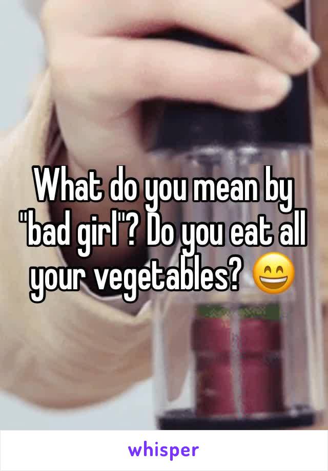 What do you mean by "bad girl"? Do you eat all your vegetables? 😄