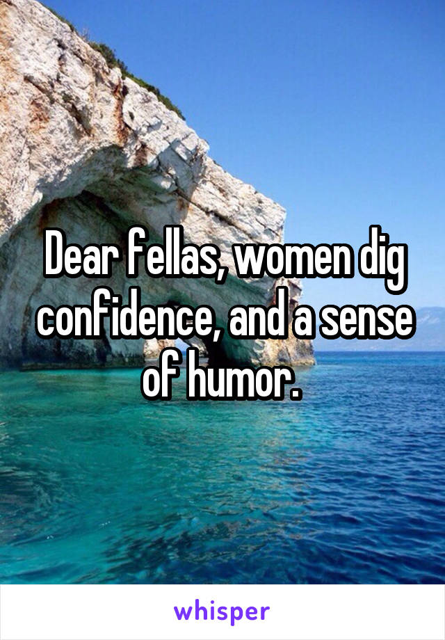 Dear fellas, women dig confidence, and a sense of humor. 