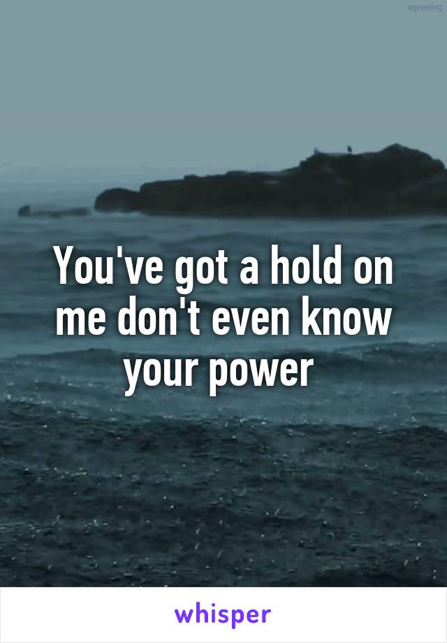 You've got a hold on me don't even know your power 