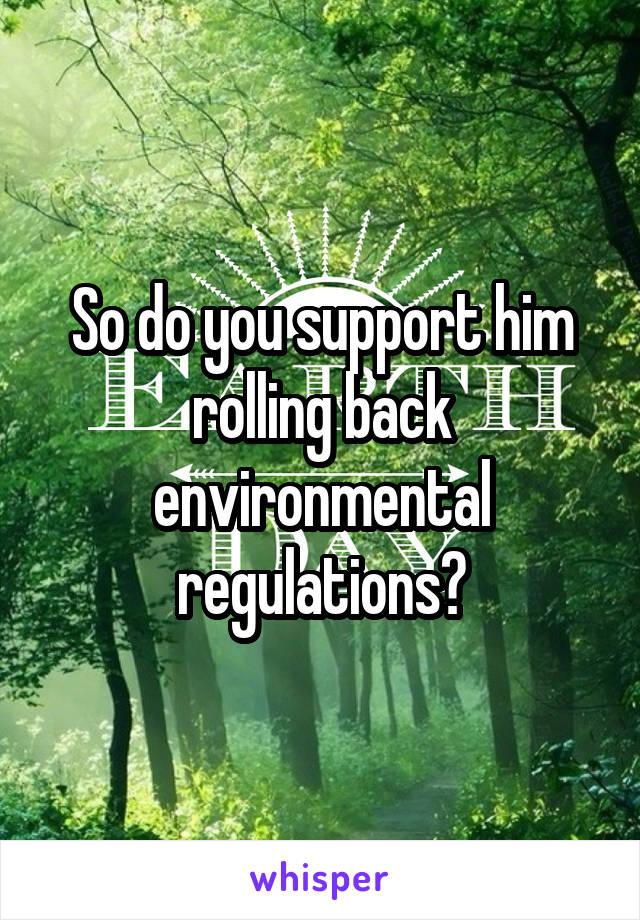 So do you support him rolling back environmental regulations?