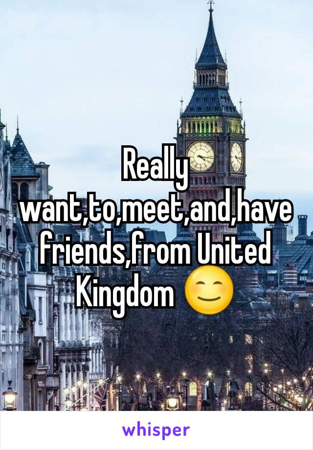 Really want,to,meet,and,have friends,from United Kingdom 😊