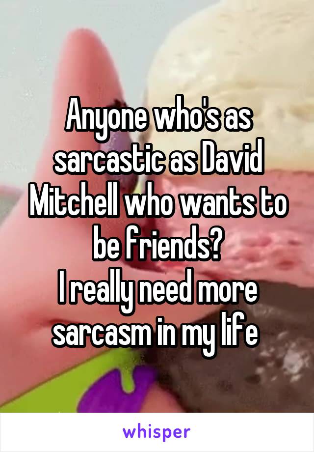 Anyone who's as sarcastic as David Mitchell who wants to be friends?
I really need more sarcasm in my life 