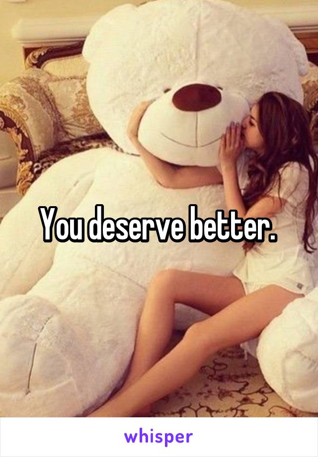 You deserve better. 