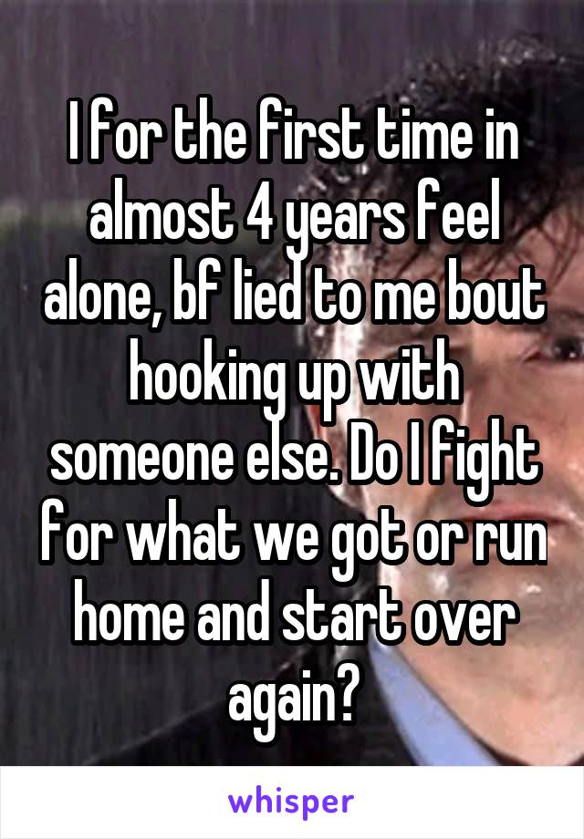 I for the first time in almost 4 years feel alone, bf lied to me bout hooking up with someone else. Do I fight for what we got or run home and start over again?
