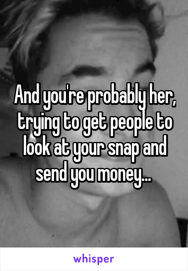 And you're probably her, trying to get people to look at your snap and send you money... 