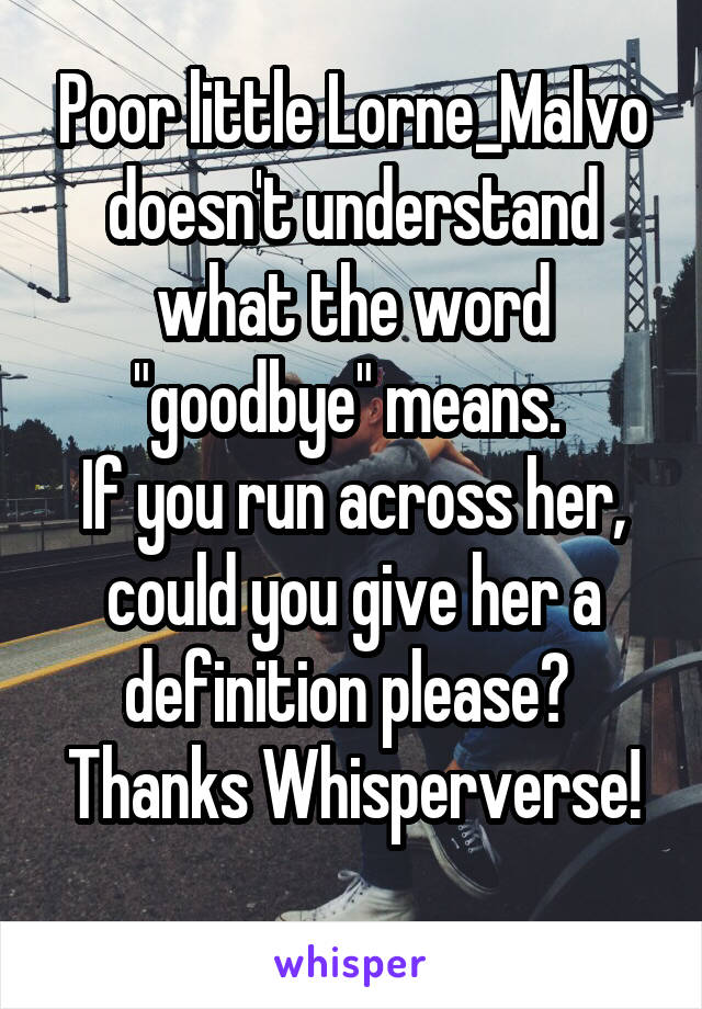 Poor little Lorne_Malvo
doesn't understand what the word "goodbye" means. 
If you run across her, could you give her a definition please? 
Thanks Whisperverse! 