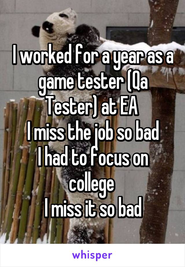 I worked for a year as a game tester (Qa Tester) at EA 
I miss the job so bad
I had to focus on college 
I miss it so bad