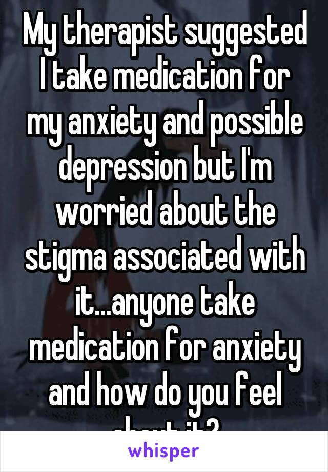 My therapist suggested I take medication for my anxiety and possible depression but I'm worried about the stigma associated with it...anyone take medication for anxiety and how do you feel about it?