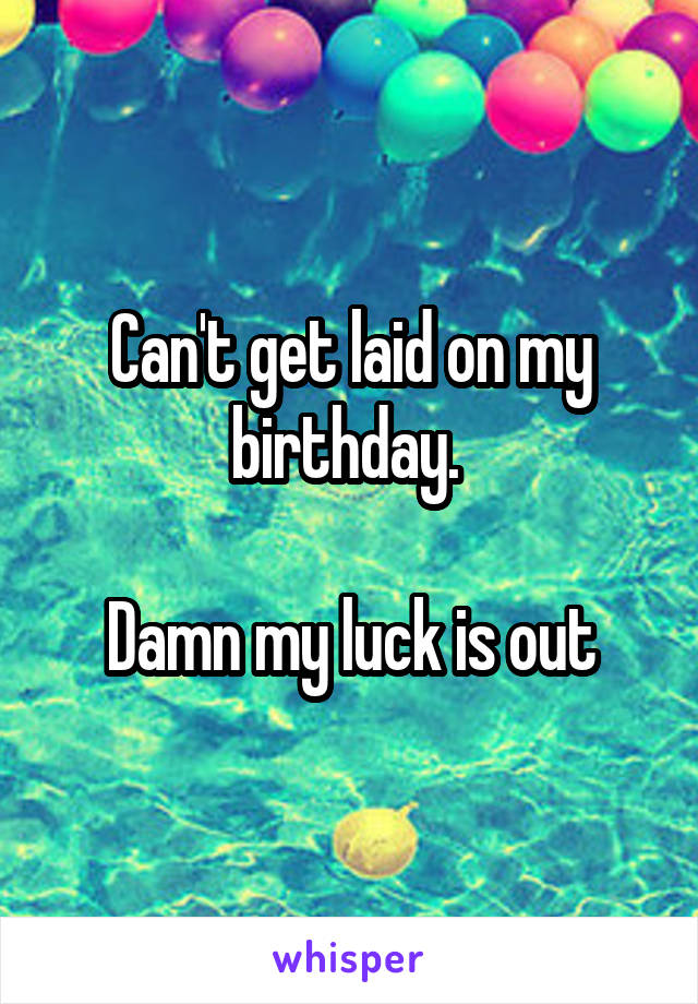 Can't get laid on my birthday. 

Damn my luck is out