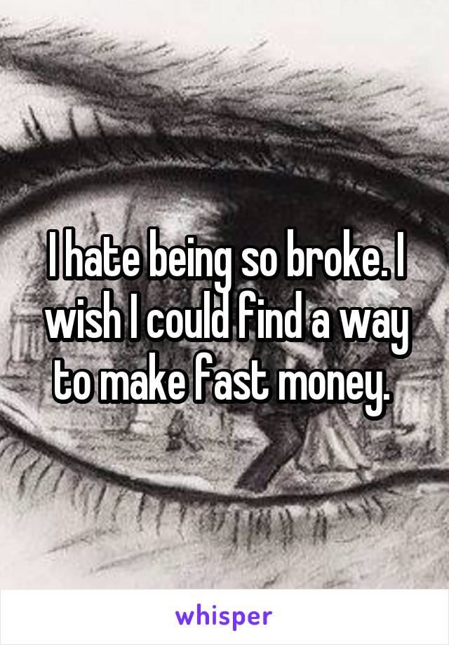 I hate being so broke. I wish I could find a way to make fast money. 