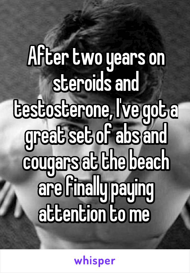 After two years on steroids and testosterone, I've got a great set of abs and cougars at the beach are finally paying attention to me 