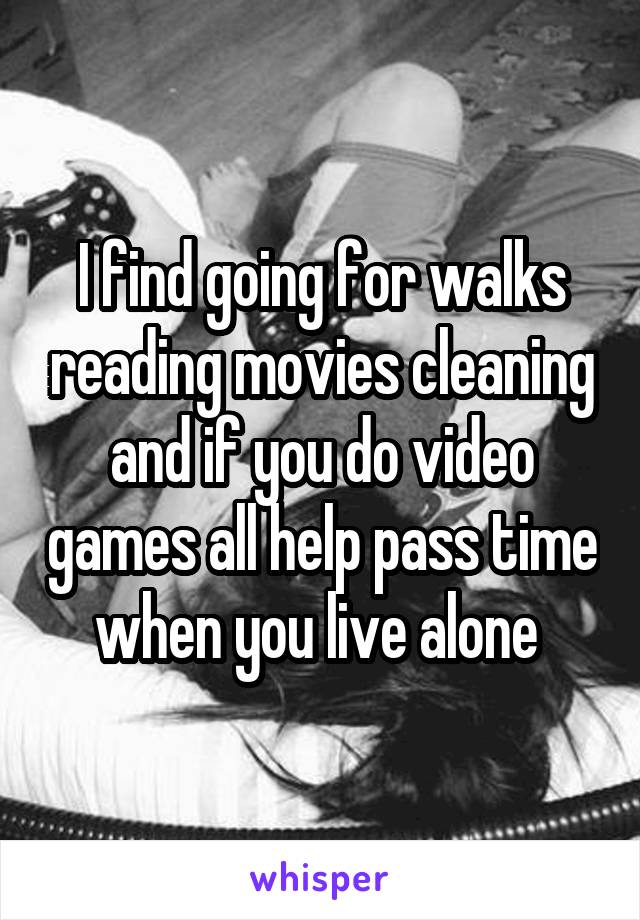 I find going for walks reading movies cleaning and if you do video games all help pass time when you live alone 