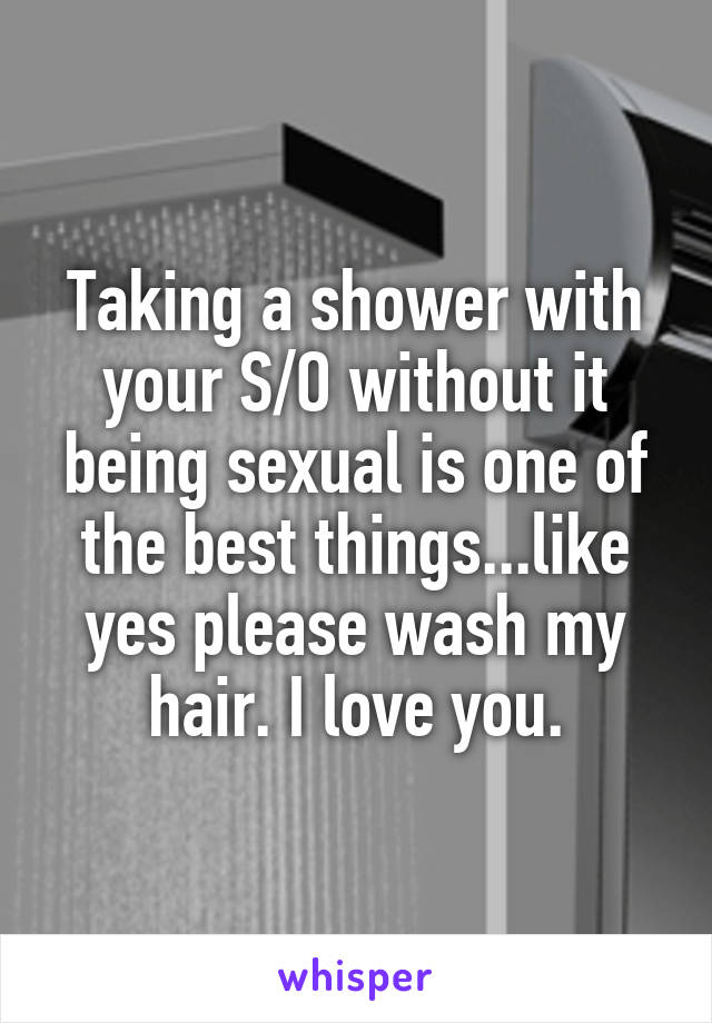Taking a shower with your S/O without it being sexual is one of the best things...like yes please wash my hair. I love you.