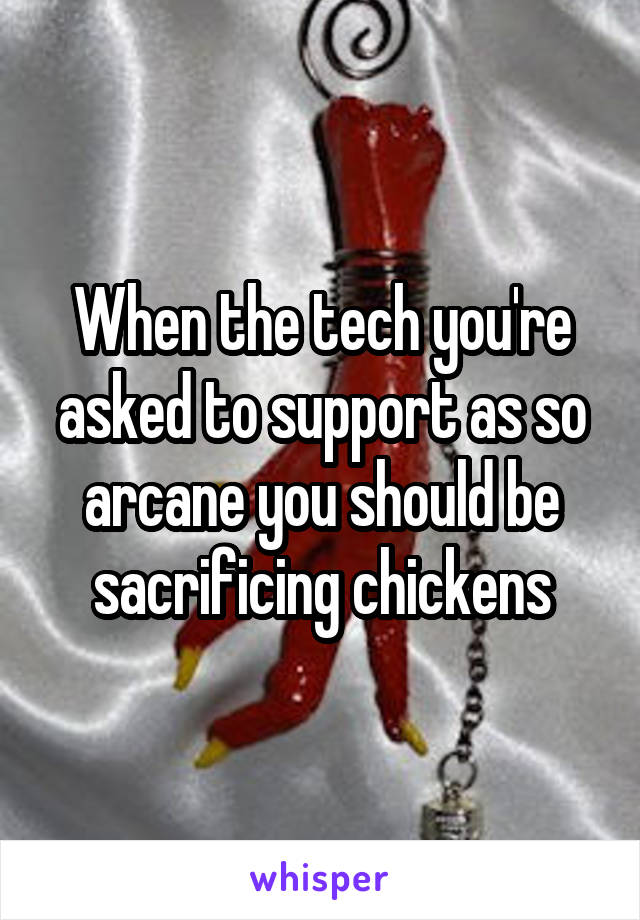 When the tech you're asked to support as so arcane you should be sacrificing chickens