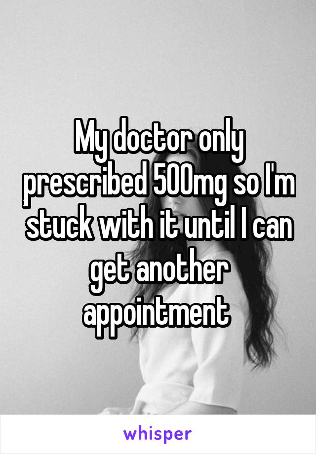 My doctor only prescribed 500mg so I'm stuck with it until I can get another appointment 