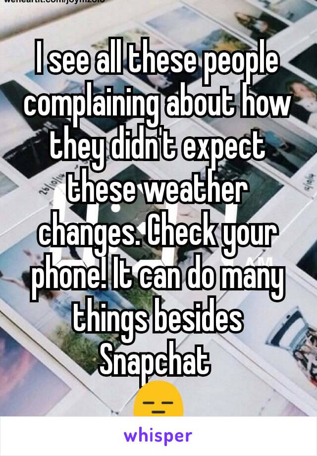 I see all these people complaining about how they didn't expect these weather changes. Check your phone! It can do many things besides Snapchat 
😑