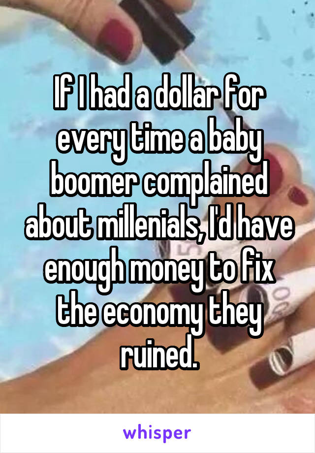 If I had a dollar for every time a baby boomer complained about millenials, I'd have enough money to fix the economy they ruined.