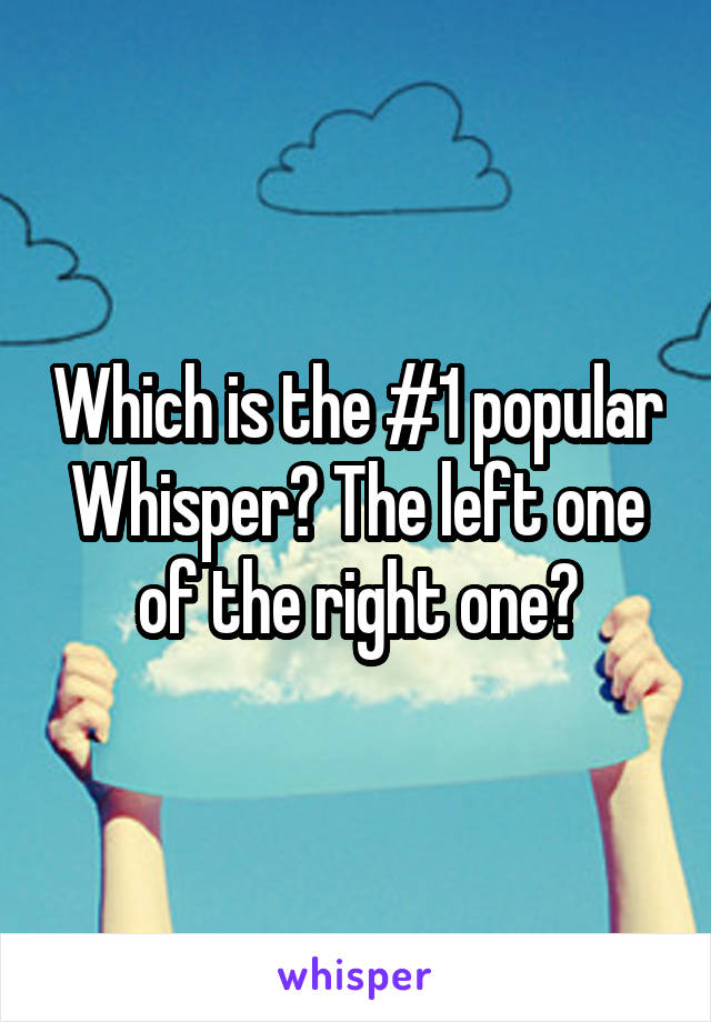 Which is the #1 popular Whisper? The left one of the right one?