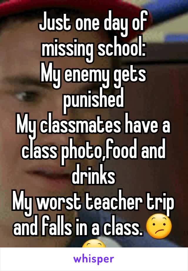 Just one day of missing school:
My enemy gets punished
My classmates have a class photo,food and drinks
My worst teacher trip and falls in a class.😕😕