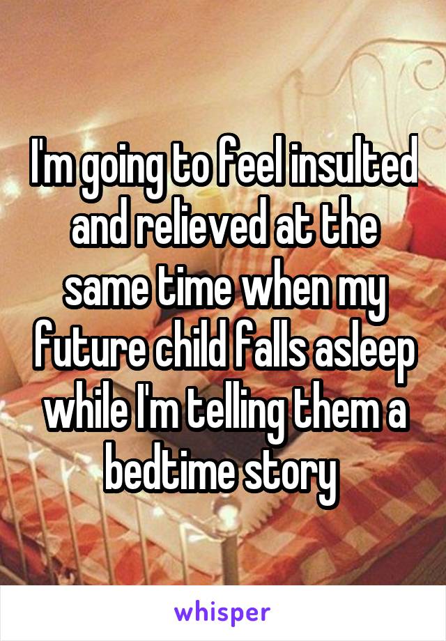 I'm going to feel insulted and relieved at the same time when my future child falls asleep while I'm telling them a bedtime story 