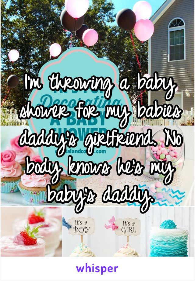 I'm throwing a baby shower for my babies daddy's girlfriend. No body knows he's my baby's daddy.