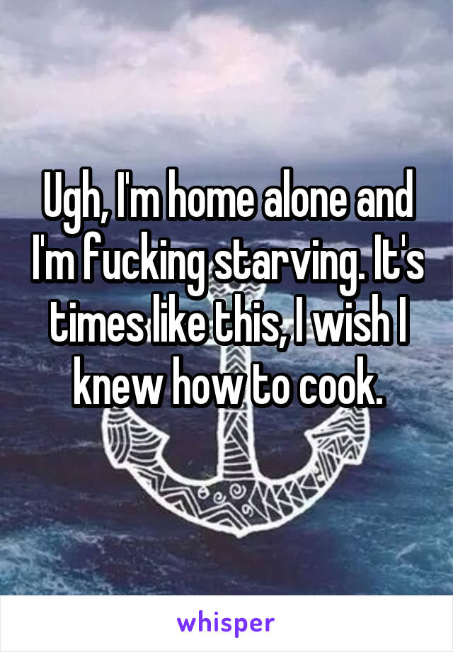Ugh, I'm home alone and I'm fucking starving. It's times like this, I wish I knew how to cook.
