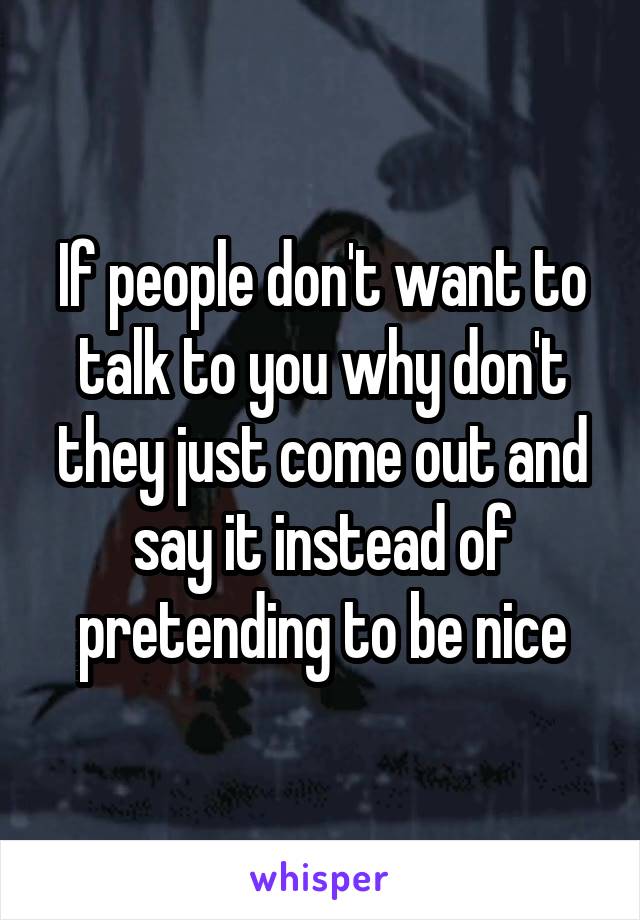If people don't want to talk to you why don't they just come out and say it instead of pretending to be nice