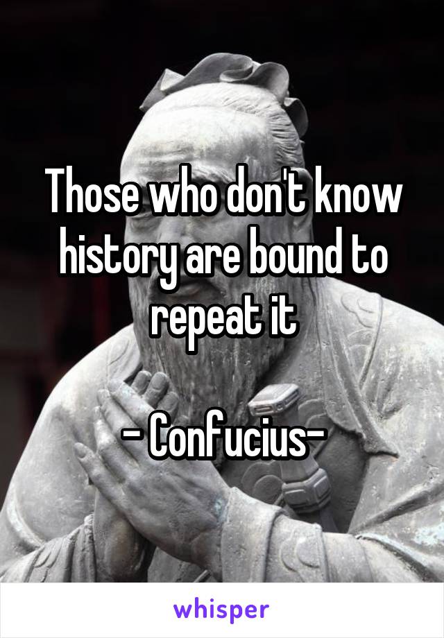 Those who don't know history are bound to repeat it

- Confucius-
