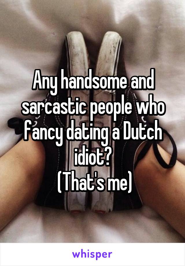Any handsome and sarcastic people who fancy dating a Dutch idiot?
 (That's me)