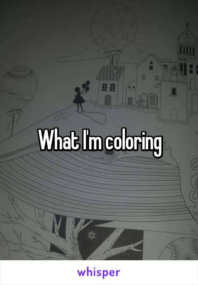 What I'm coloring