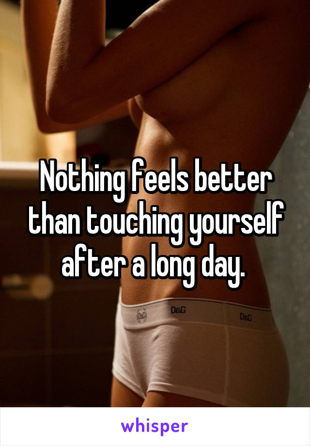 Nothing feels better than touching yourself after a long day. 