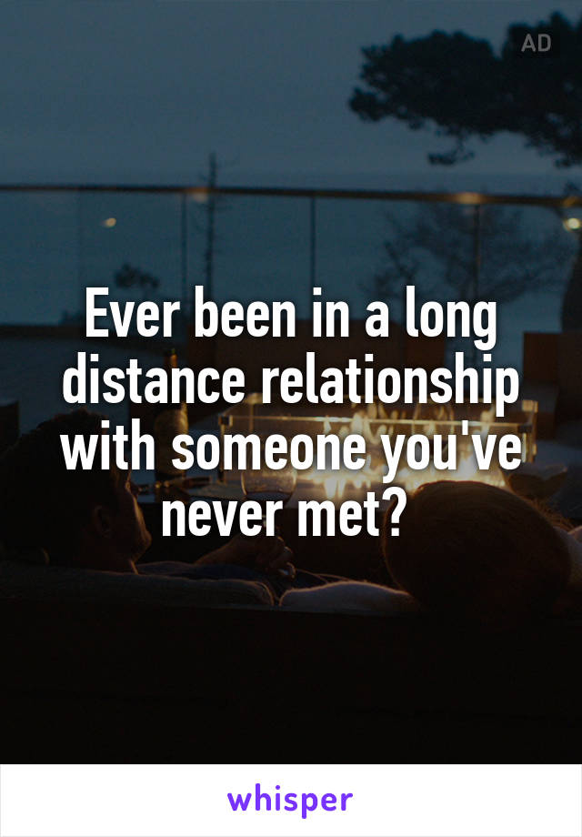 Ever been in a long distance relationship with someone you've never met? 